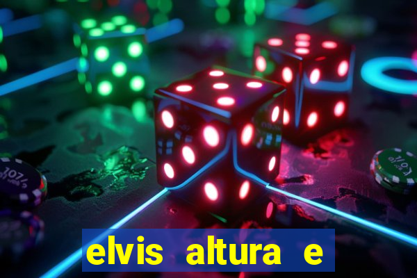 elvis altura e peso elvis bugalu altura e